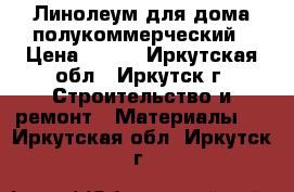 Линолеум для дома полукоммерческий › Цена ­ 250 - Иркутская обл., Иркутск г. Строительство и ремонт » Материалы   . Иркутская обл.,Иркутск г.